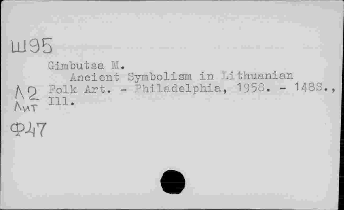 ﻿Ll195
Gimbutsa M.
Ancient Symbolism in Lithuanian
Д Г) Folk Art. - Philadelphia, 1958. - 148S., Лит 111•
<W